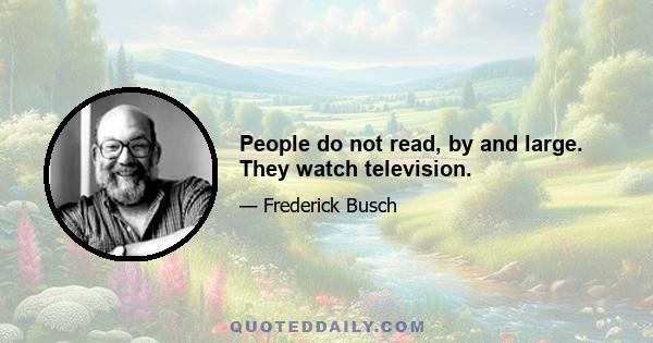 People do not read, by and large. They watch television.