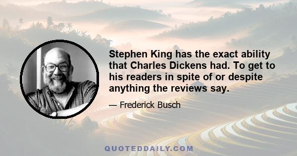 Stephen King has the exact ability that Charles Dickens had. To get to his readers in spite of or despite anything the reviews say.