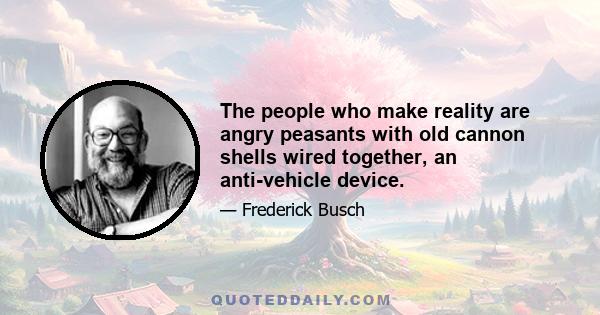 The people who make reality are angry peasants with old cannon shells wired together, an anti-vehicle device.