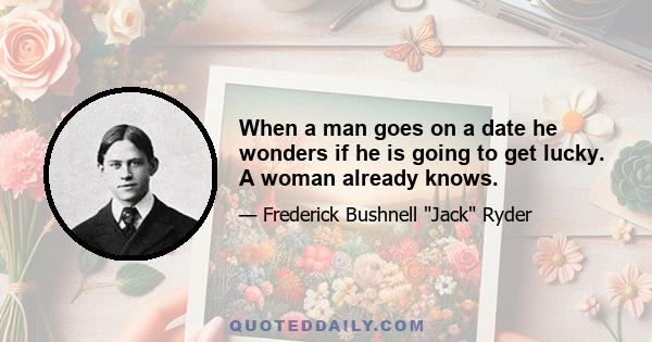 When a man goes on a date he wonders if he is going to get lucky. A woman already knows.