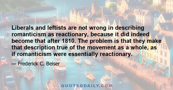 Liberals and leftists are not wrong in describing romanticism as reactionary, because it did indeed become that after 1810. The problem is that they make that description true of the movement as a whole, as if