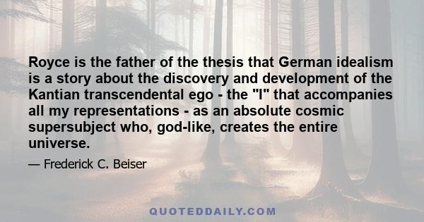 Royce is the father of the thesis that German idealism is a story about the discovery and development of the Kantian transcendental ego - the I that accompanies all my representations - as an absolute cosmic