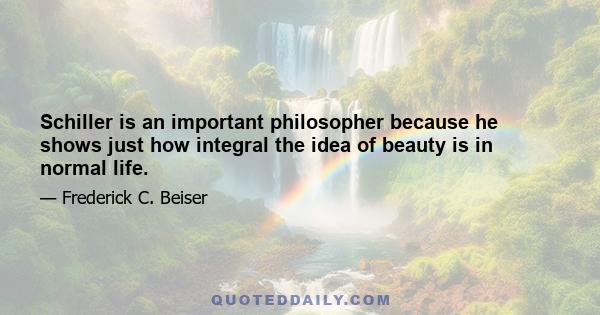 Schiller is an important philosopher because he shows just how integral the idea of beauty is in normal life.