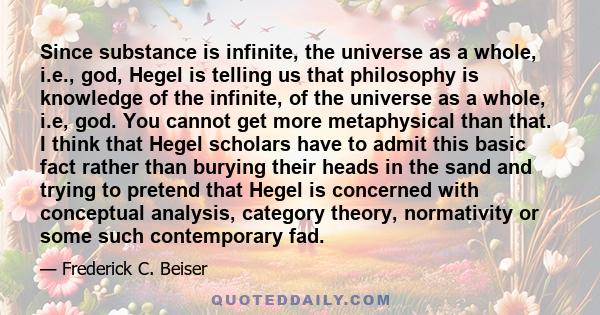 Since substance is infinite, the universe as a whole, i.e., god, Hegel is telling us that philosophy is knowledge of the infinite, of the universe as a whole, i.e, god. You cannot get more metaphysical than that. I