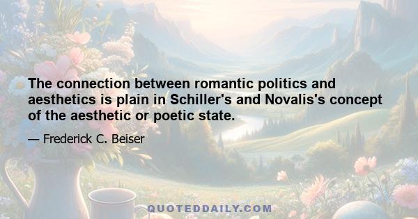 The connection between romantic politics and aesthetics is plain in Schiller's and Novalis's concept of the aesthetic or poetic state.