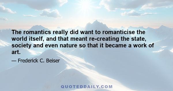 The romantics really did want to romanticise the world itself, and that meant re-creating the state, society and even nature so that it became a work of art.