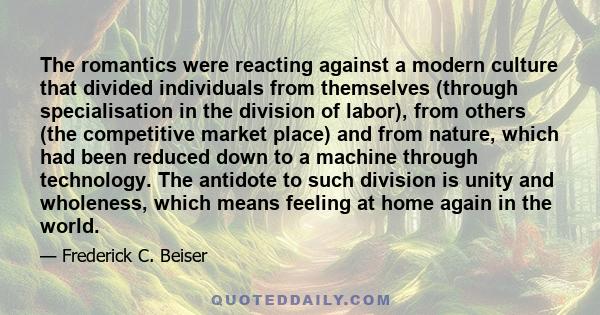 The romantics were reacting against a modern culture that divided individuals from themselves (through specialisation in the division of labor), from others (the competitive market place) and from nature, which had been 