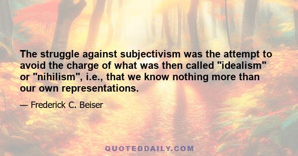 The struggle against subjectivism was the attempt to avoid the charge of what was then called idealism or nihilism, i.e., that we know nothing more than our own representations.