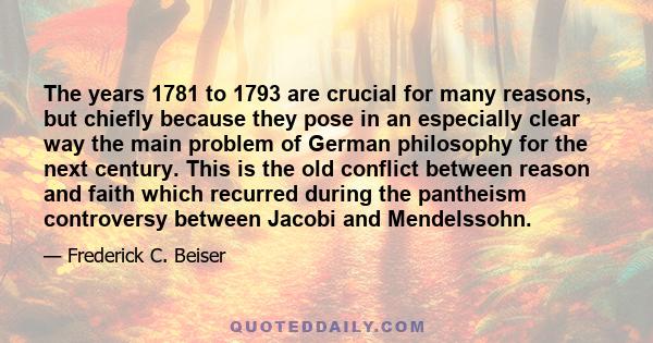 The years 1781 to 1793 are crucial for many reasons, but chiefly because they pose in an especially clear way the main problem of German philosophy for the next century. This is the old conflict between reason and faith 