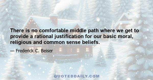 There is no comfortable middle path where we get to provide a rational justification for our basic moral, religious and common sense beliefs.