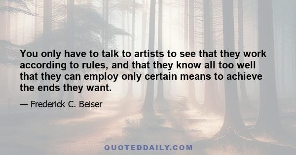 You only have to talk to artists to see that they work according to rules, and that they know all too well that they can employ only certain means to achieve the ends they want.