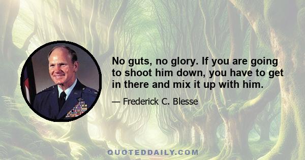 No guts, no glory. If you are going to shoot him down, you have to get in there and mix it up with him.