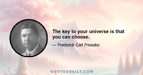 The key to your universe is that you can choose.