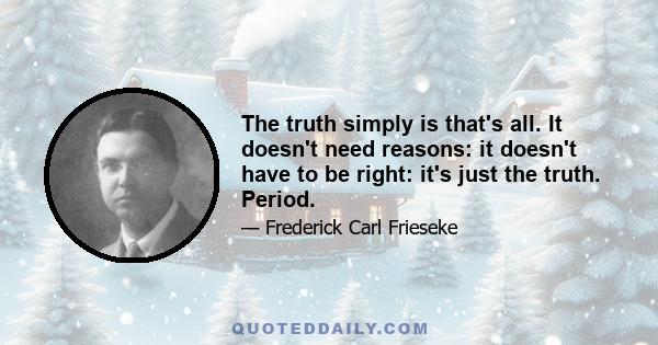 The truth simply is that's all. It doesn't need reasons: it doesn't have to be right: it's just the truth. Period.