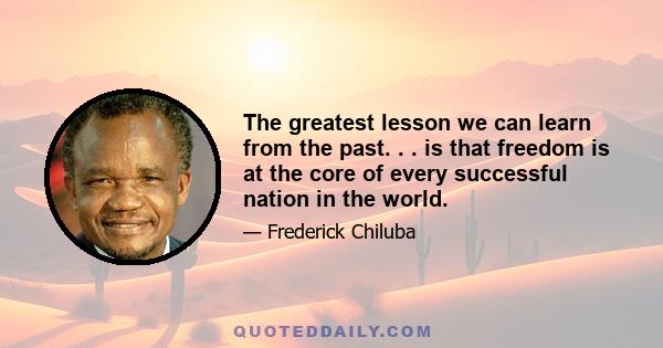 The greatest lesson we can learn from the past. . . is that freedom is at the core of every successful nation in the world.