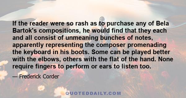 If the reader were so rash as to purchase any of Bela Bartok's compositions, he would find that they each and all consist of unmeaning bunches of notes, apparently representing the composer promenading the keyboard in