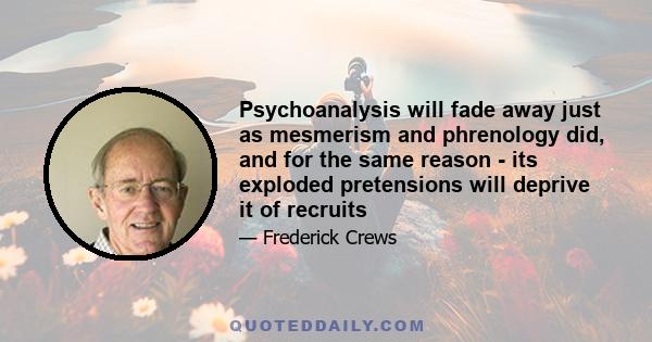 Psychoanalysis will fade away just as mesmerism and phrenology did, and for the same reason - its exploded pretensions will deprive it of recruits