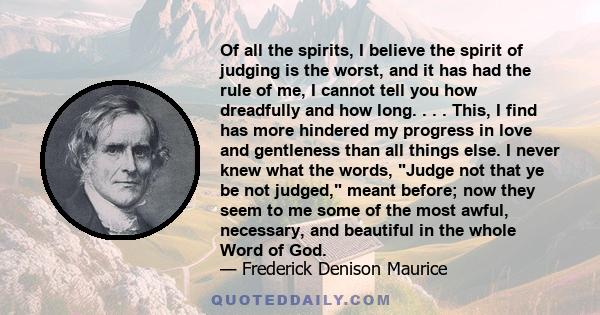 Of all the spirits, I believe the spirit of judging is the worst, and it has had the rule of me, I cannot tell you how dreadfully and how long. . . . This, I find has more hindered my progress in love and gentleness