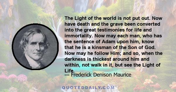 The Light of the world is not put out. Now have death and the grave been converted into the great testimonies for life and immortality. Now may each man, who has the sentence of Adam upon him, know that he is a kinsman