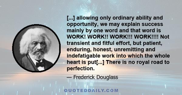 [...] allowing only ordinary ability and opportunity, we may explain success mainly by one word and that word is WORK! WORK!! WORK!!! WORK!!!! Not transient and fitful effort, but patient, enduring, honest, unremitting