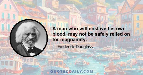 A man who will enslave his own blood, may not be safely relied on for magnamity.