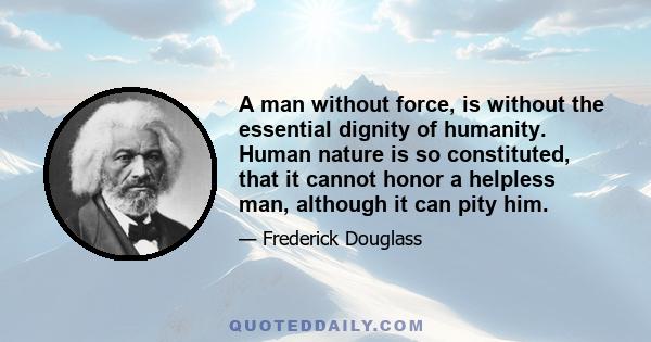 A man without force, is without the essential dignity of humanity. Human nature is so constituted, that it cannot honor a helpless man, although it can pity him.