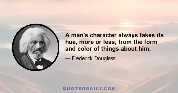 A man's character always takes its hue, more or less, from the form and color of things about him.