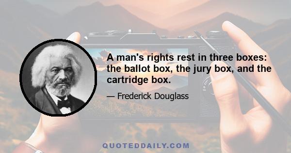 A man's rights rest in three boxes: the ballot box, the jury box, and the cartridge box.