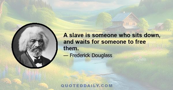 A slave is someone who sits down, and waits for someone to free them.