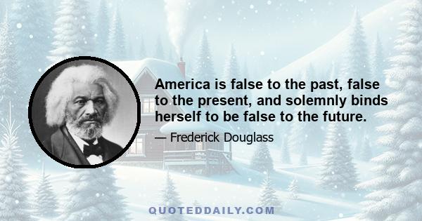 America is false to the past, false to the present, and solemnly binds herself to be false to the future.