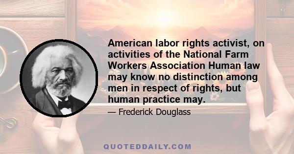 American labor rights activist, on activities of the National Farm Workers Association Human law may know no distinction among men in respect of rights, but human practice may.