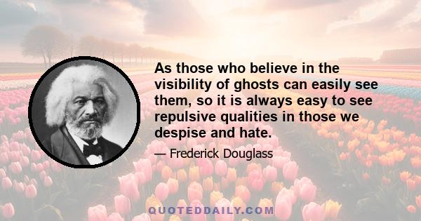 As those who believe in the visibility of ghosts can easily see them, so it is always easy to see repulsive qualities in those we despise and hate.