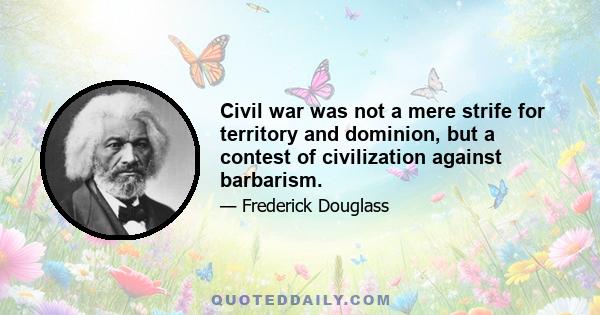 Civil war was not a mere strife for territory and dominion, but a contest of civilization against barbarism.