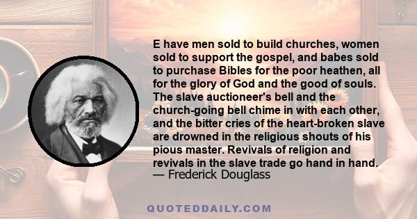 E have men sold to build churches, women sold to support the gospel, and babes sold to purchase Bibles for the poor heathen, all for the glory of God and the good of souls. The slave auctioneer's bell and the