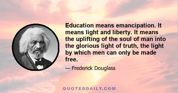 Education means emancipation. It means light and liberty. It means the uplifting of the soul of man into the glorious light of truth, the light by which men can only be made free.