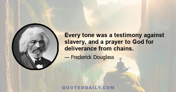 Every tone was a testimony against slavery, and a prayer to God for deliverance from chains.