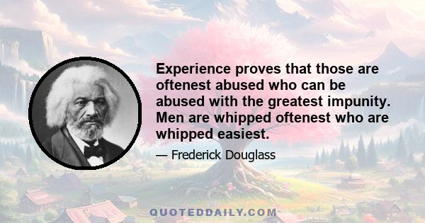 Experience proves that those are oftenest abused who can be abused with the greatest impunity. Men are whipped oftenest who are whipped easiest.