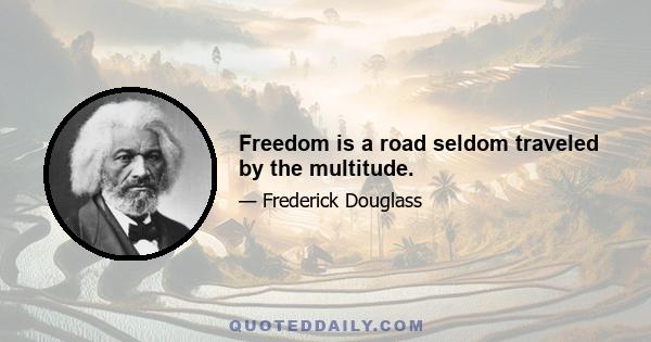 Freedom is a road seldom traveled by the multitude.