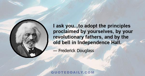 I ask you...to adopt the principles proclaimed by yourselves, by your revolutionary fathers, and by the old bell in Independence Hall.