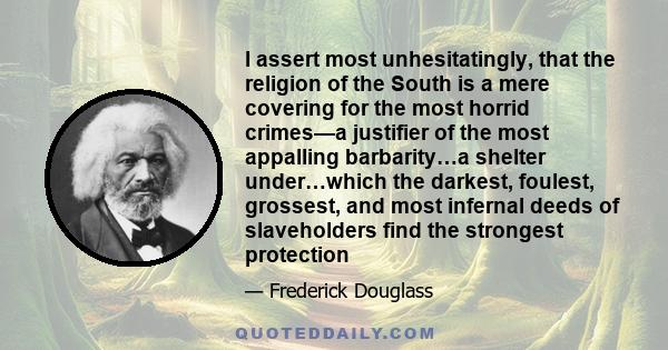 I assert most unhesitatingly, that the religion of the South is a mere covering for the most horrid crimes—a justifier of the most appalling barbarity…a shelter under…which the darkest, foulest, grossest, and most