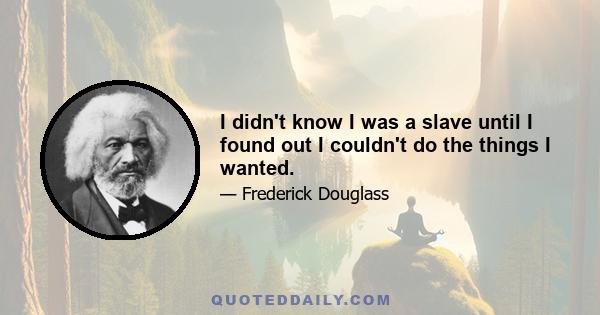 I didn't know I was a slave until I found out I couldn't do the things I wanted.