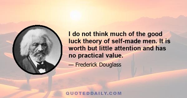 I do not think much of the good luck theory of self-made men. It is worth but little attention and has no practical value.