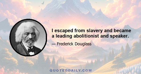 I escaped from slavery and became a leading abolitionist and speaker.