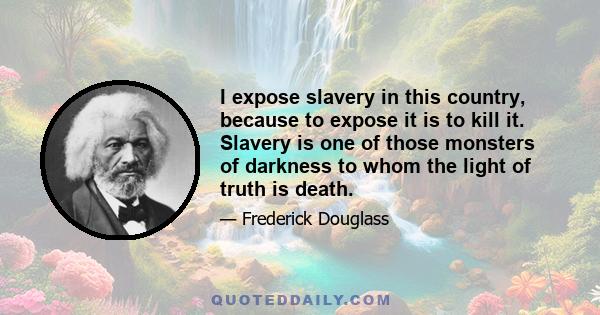 I expose slavery in this country, because to expose it is to kill it. Slavery is one of those monsters of darkness to whom the light of truth is death.