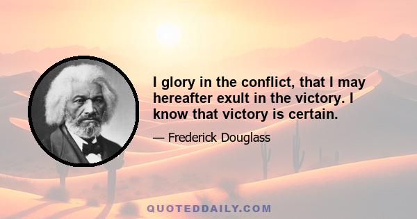 I glory in the conflict, that I may hereafter exult in the victory. I know that victory is certain.