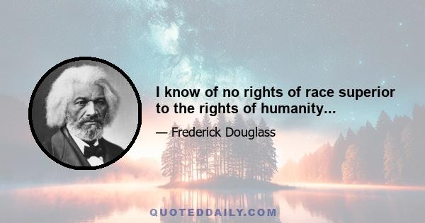 I know of no rights of race superior to the rights of humanity...