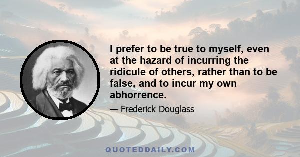 I prefer to be true to myself, even at the hazard of incurring the ridicule of others, rather than to be false, and to incur my own abhorrence.