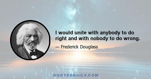 I would unite with anybody to do right and with nobody to do wrong.