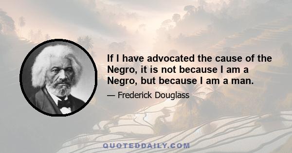 If I have advocated the cause of the Negro, it is not because I am a Negro, but because I am a man.