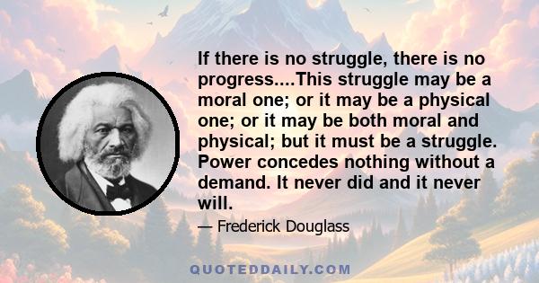 If there is no struggle, there is no progress....This struggle may be a moral one; or it may be a physical one; or it may be both moral and physical; but it must be a struggle. Power concedes nothing without a demand.